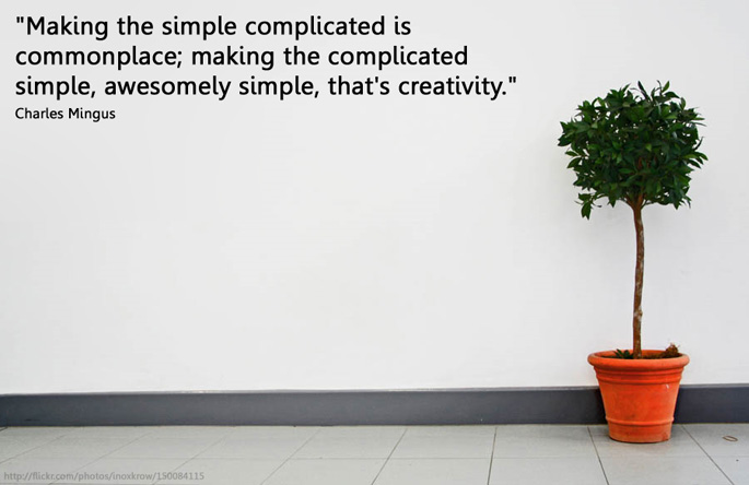 "Making the simple complicated is commonplace; making the complicated simple, awesomely simple, that's creativity." Charles Mingu