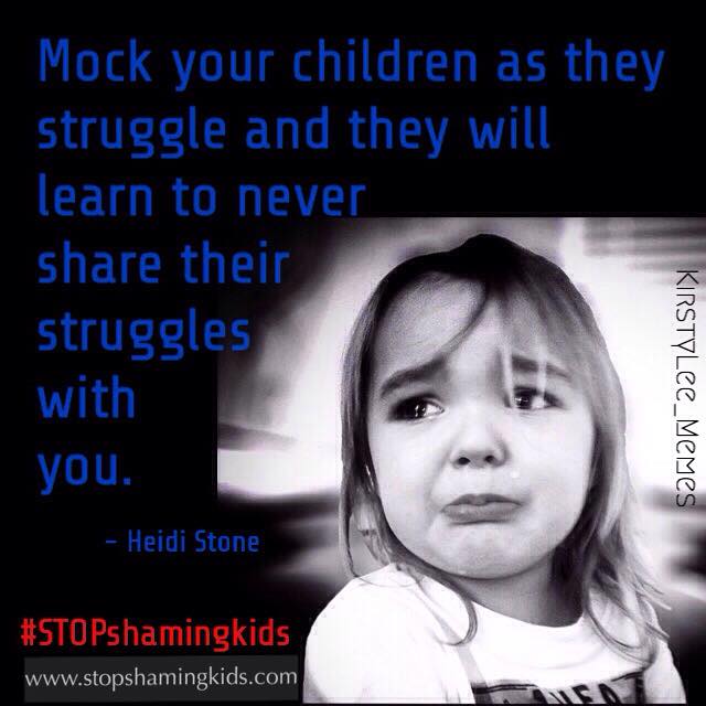 "Mock your children as they struggle and they will learn to never share their struggles with you."
