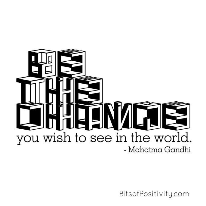 "Be the change you wish to see in the world." Mahatma Gandhi